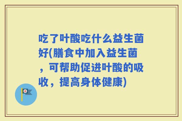 吃了叶酸吃什么益生菌好(膳食中加入益生菌，可帮助促进叶酸的吸收，提高身体健康)