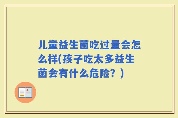 儿童益生菌吃过量会怎么样(孩子吃太多益生菌会有什么危险？)