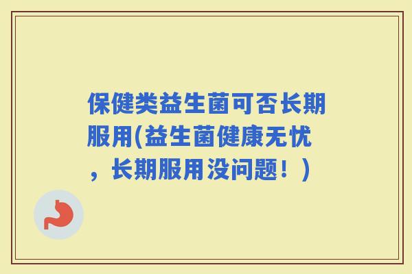保健类益生菌可否长期服用(益生菌健康无忧，长期服用没问题！)