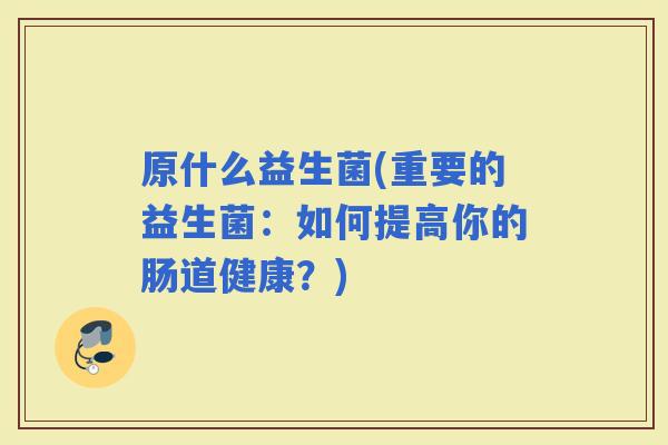 原什么益生菌(重要的益生菌：如何提高你的肠道健康？)