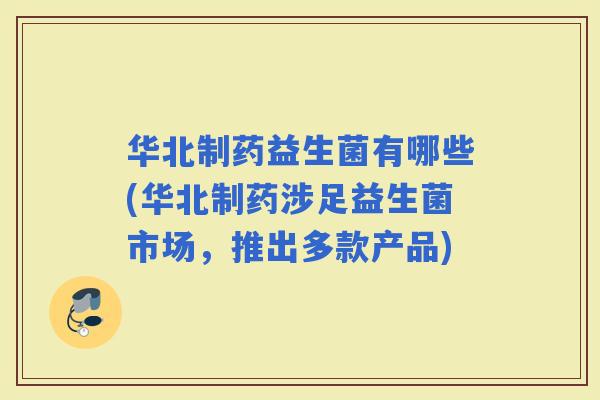 华北制药益生菌有哪些(华北制药涉足益生菌市场，推出多款产品)