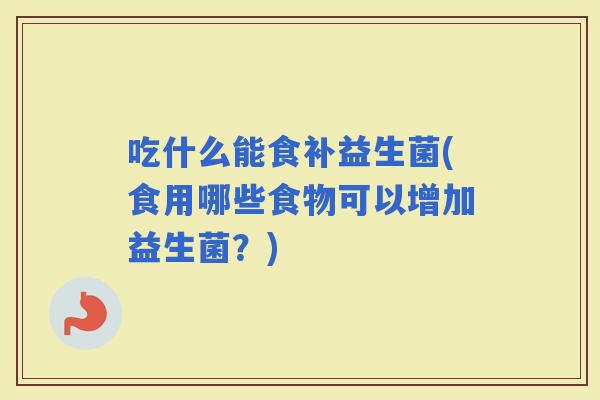 吃什么能食补益生菌(食用哪些食物可以增加益生菌？)
