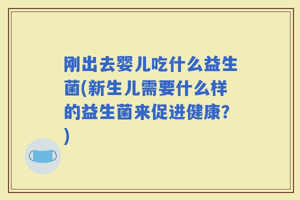 刚出去婴儿吃什么益生菌(新生儿需要什么样的益生菌来促进健康？)