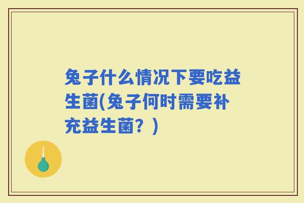 兔子什么情况下要吃益生菌(兔子何时需要补充益生菌？)