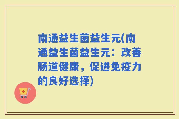 南通益生菌益生元(南通益生菌益生元：改善肠道健康，促进力的良好选择)
