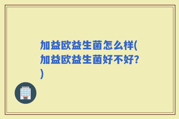 加益欧益生菌怎么样(加益欧益生菌好不好？)