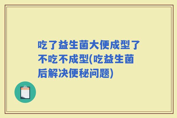 吃了益生菌大便成型了不吃不成型(吃益生菌后解决问题)