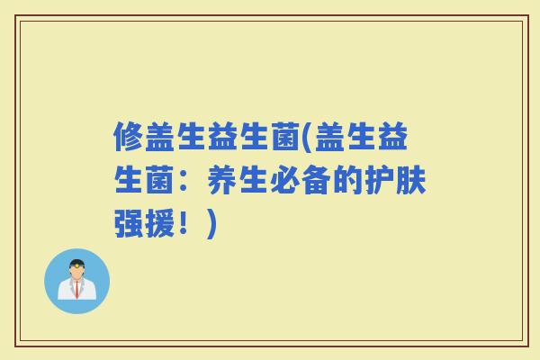 修盖生益生菌(盖生益生菌：养生必备的护肤强援！)