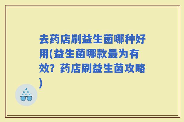 去药店刷益生菌哪种好用(益生菌哪款为有效？药店刷益生菌攻略)