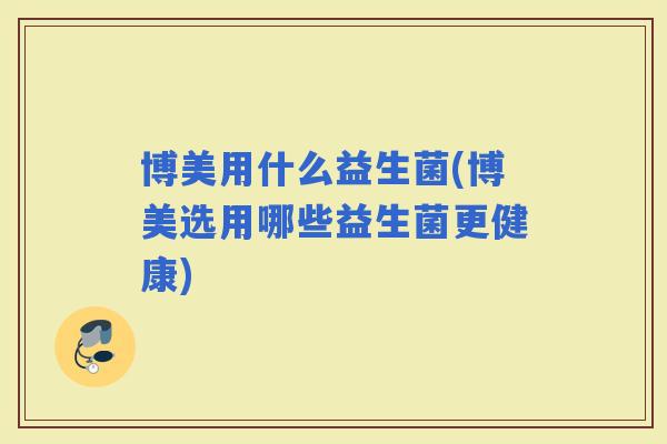博美用什么益生菌(博美选用哪些益生菌更健康)