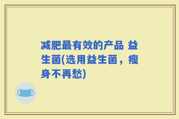 有效的产品 益生菌(选用益生菌，瘦身不再愁)