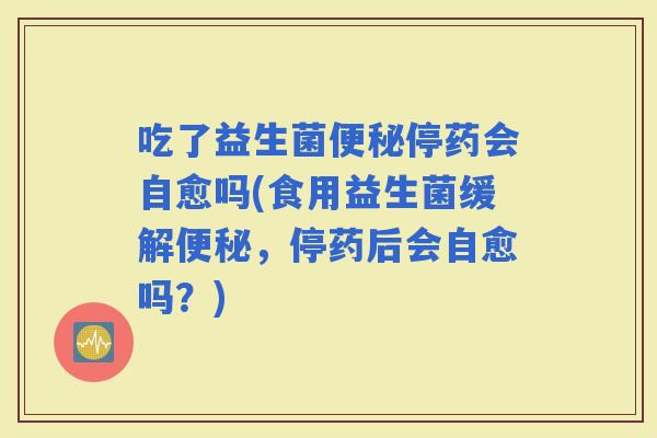 吃了益生菌停药会自愈吗(食用益生菌缓解，停药后会自愈吗？)
