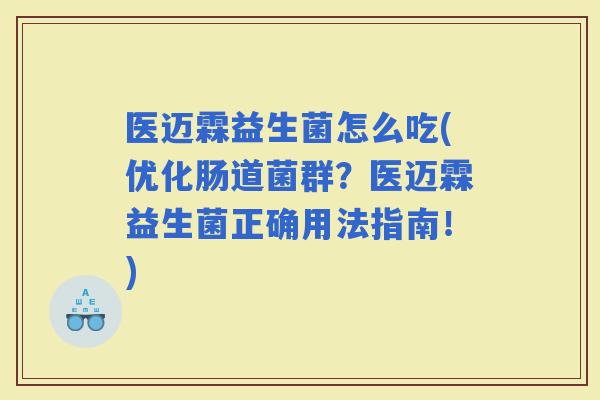 医迈霖益生菌怎么吃(优化肠道菌群？医迈霖益生菌正确用法指南！)