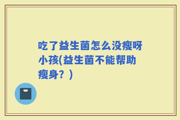 吃了益生菌怎么没瘦呀小孩(益生菌不能帮助瘦身？)