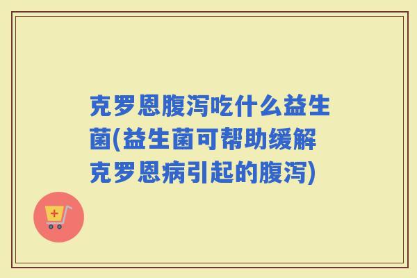 克罗恩吃什么益生菌(益生菌可帮助缓解克罗恩引起的)