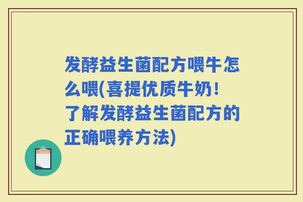 发酵益生菌配方喂牛怎么喂(喜提优质牛奶！了解发酵益生菌配方的正确喂养方法)
