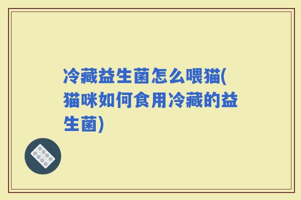 冷藏益生菌怎么喂猫(猫咪如何食用冷藏的益生菌)