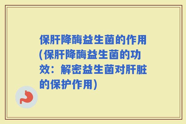 降酶益生菌的作用(降酶益生菌的功效：解密益生菌对的保护作用)