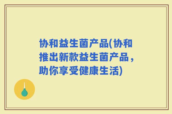 协和益生菌产品(协和推出新款益生菌产品，助你享受健康生活)