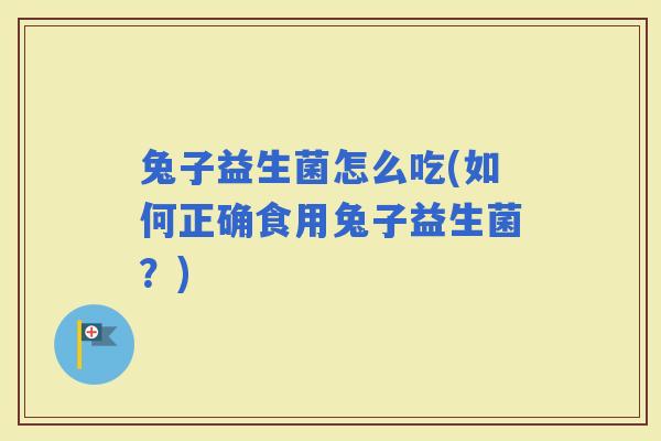 兔子益生菌怎么吃(如何正确食用兔子益生菌？)