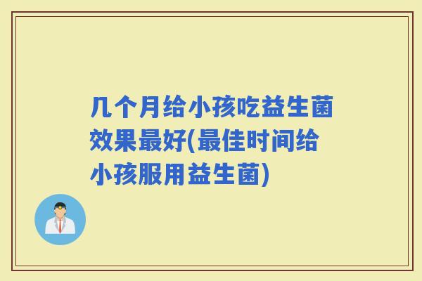几个月给小孩吃益生菌效果好(佳时间给小孩服用益生菌)