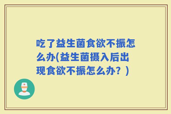 吃了益生菌不振怎么办(益生菌摄入后出现不振怎么办？)