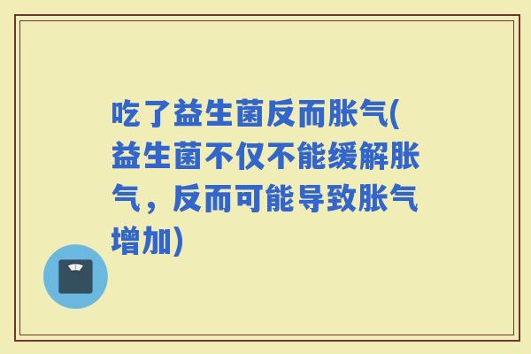 吃了益生菌反而(益生菌不仅不能缓解，反而可能导致增加)