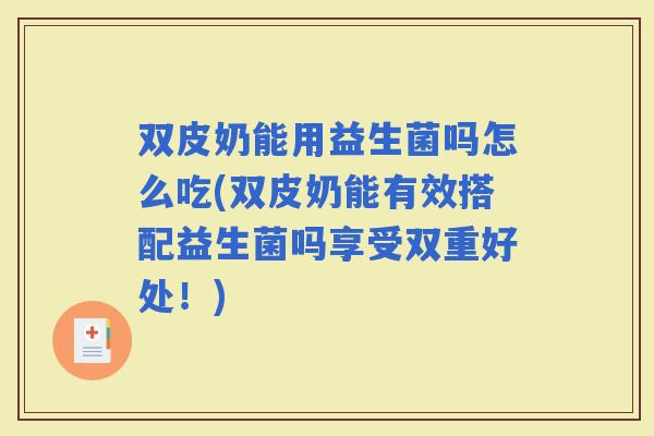 双皮奶能用益生菌吗怎么吃(双皮奶能有效搭配益生菌吗享受双重好处！)