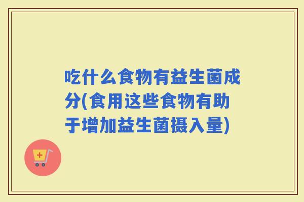 吃什么食物有益生菌成分(食用这些食物有助于增加益生菌摄入量)