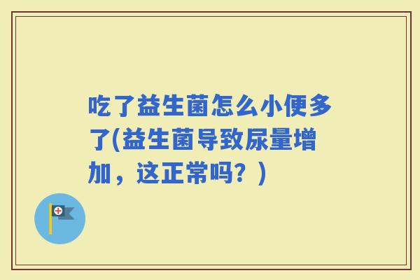 吃了益生菌怎么小便多了(益生菌导致尿量增加，这正常吗？)