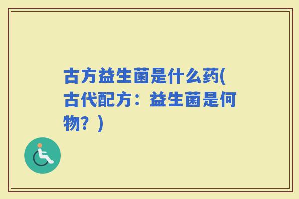 古方益生菌是什么药(古代配方：益生菌是何物？)