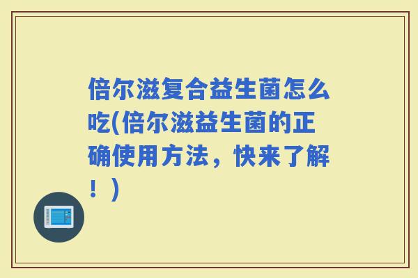 倍尔滋复合益生菌怎么吃(倍尔滋益生菌的正确使用方法，快来了解！)