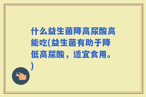 什么益生菌降高尿酸高能吃(益生菌有助于降低高尿酸，适宜食用。)