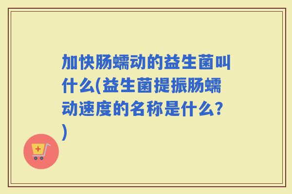 加快肠蠕动的益生菌叫什么(益生菌提振肠蠕动速度的名称是什么？)