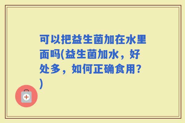 可以把益生菌加在水里面吗(益生菌加水，好处多，如何正确食用？)