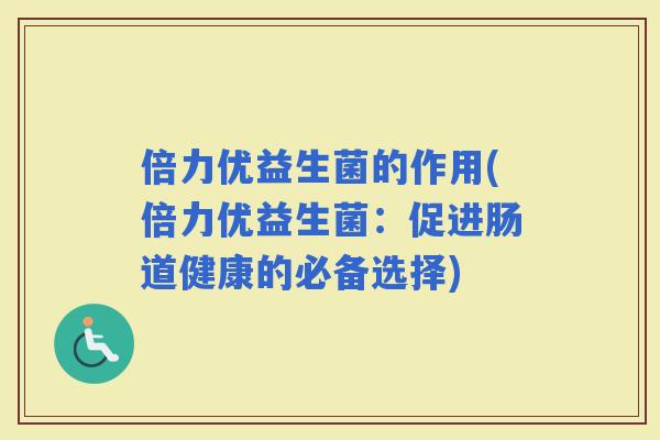 倍力优益生菌的作用(倍力优益生菌：促进肠道健康的必备选择)