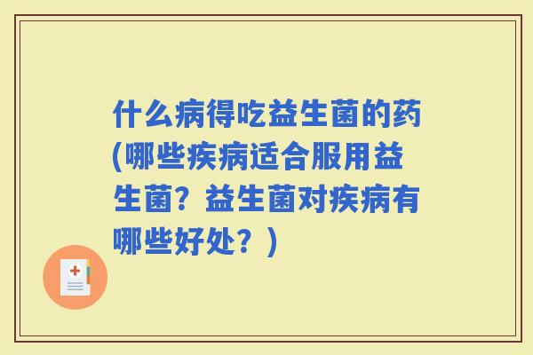 什么得吃益生菌的药(哪些适合服用益生菌？益生菌对有哪些好处？)