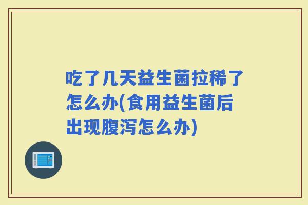 吃了几天益生菌拉稀了怎么办(食用益生菌后出现怎么办)