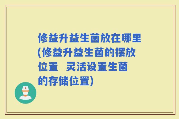 修益升益生菌放在哪里(修益升益生菌的摆放位置  灵活设置生菌的存储位置)