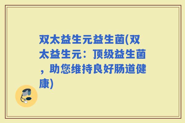 双太益生元益生菌(双太益生元：益生菌，助您维持良好肠道健康)