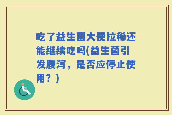 吃了益生菌大便拉稀还能继续吃吗(益生菌引发，是否应停止使用？)
