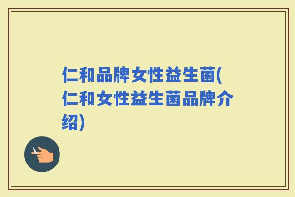 仁和品牌女性益生菌(仁和女性益生菌品牌介绍)