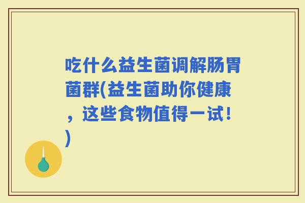 吃什么益生菌调解肠胃菌群(益生菌助你健康，这些食物值得一试！)