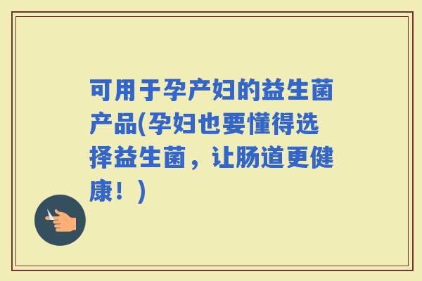 可用于孕产妇的益生菌产品(孕妇也要懂得选择益生菌，让肠道更健康！)