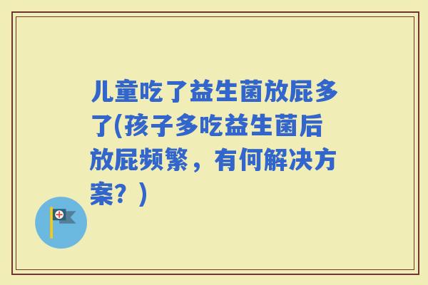 儿童吃了益生菌放屁多了(孩子多吃益生菌后放屁频繁，有何解决方案？)