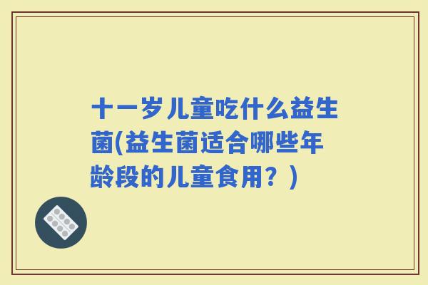 十一岁儿童吃什么益生菌(益生菌适合哪些年龄段的儿童食用？)