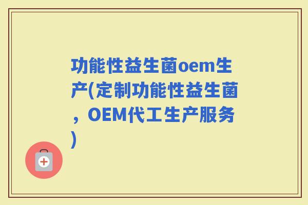 功能性益生菌oem生产(定制功能性益生菌，OEM代工生产服务)