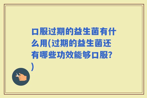 口服过期的益生菌有什么用(过期的益生菌还有哪些功效能够口服？)