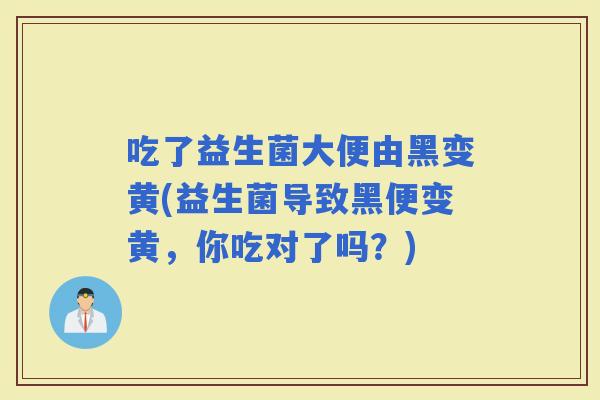 吃了益生菌大便由黑变黄(益生菌导致黑便变黄，你吃对了吗？)