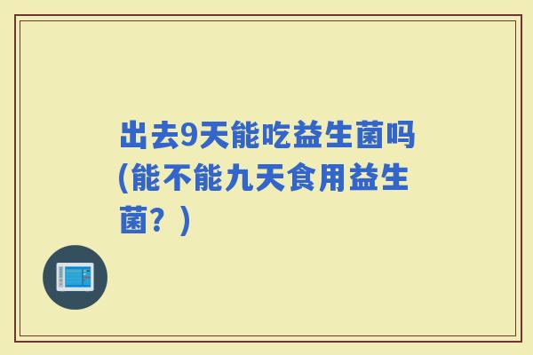 出去9天能吃益生菌吗(能不能九天食用益生菌？)